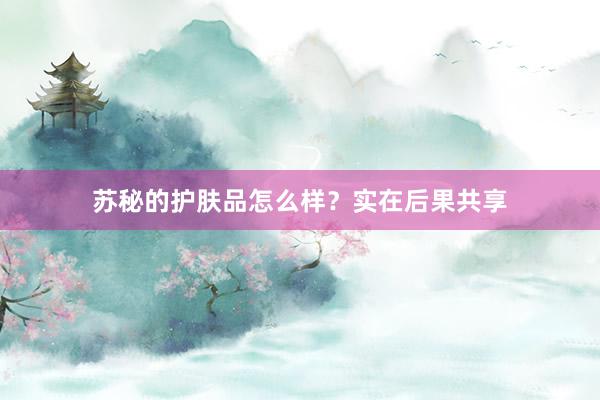 苏秘的护肤品怎么样？实在后果共享