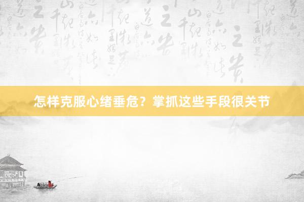 怎样克服心绪垂危？掌抓这些手段很关节