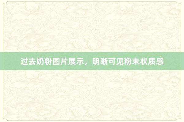 过去奶粉图片展示，明晰可见粉末状质感