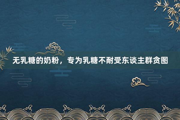 无乳糖的奶粉，专为乳糖不耐受东谈主群贪图