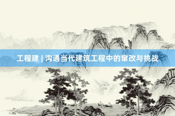 工程建 | 沟通当代建筑工程中的窜改与挑战