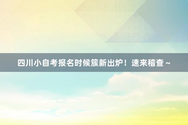 四川小自考报名时候簇新出炉！速来稽查～