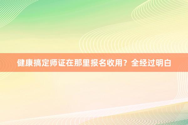 健康搞定师证在那里报名收用？全经过明白