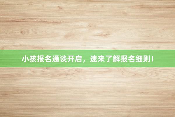小孩报名通谈开启，速来了解报名细则！