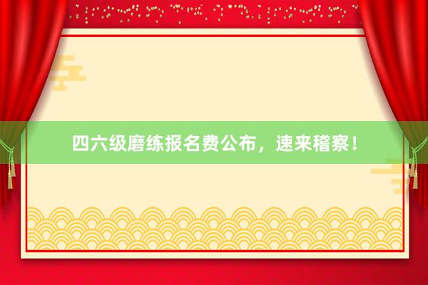 四六级磨练报名费公布，速来稽察！