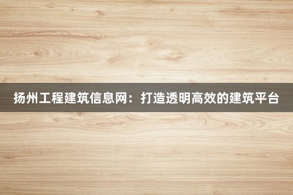 扬州工程建筑信息网：打造透明高效的建筑平台