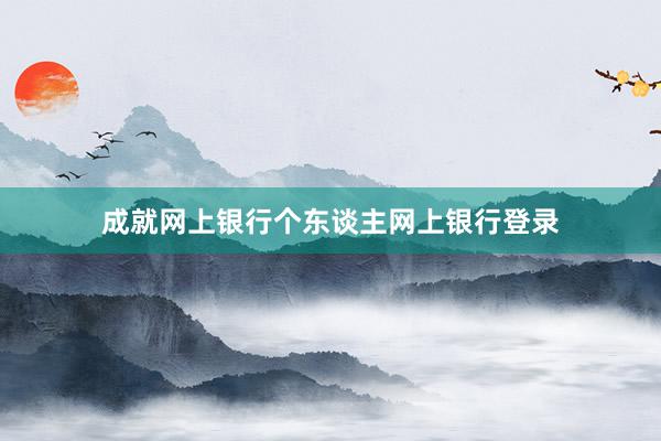 成就网上银行个东谈主网上银行登录