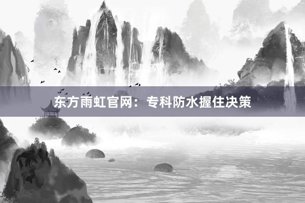 东方雨虹官网：专科防水握住决策