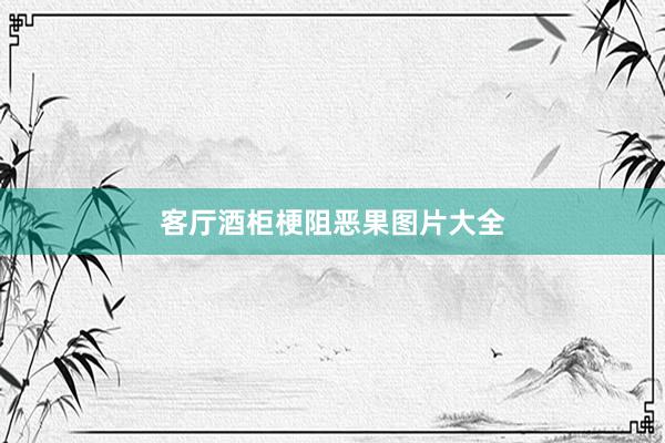 客厅酒柜梗阻恶果图片大全