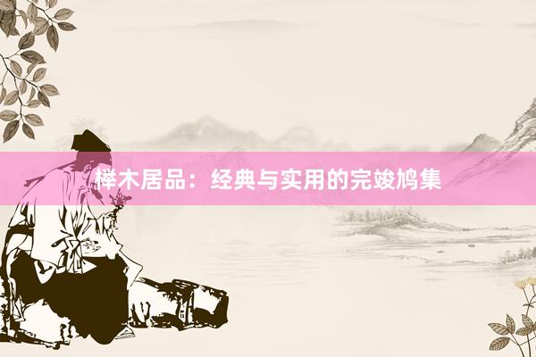 榉木居品：经典与实用的完竣鸠集