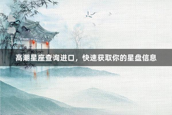 高潮星座查询进口，快速获取你的星盘信息