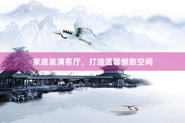 家庭装潢客厅，打造温馨懒散空间