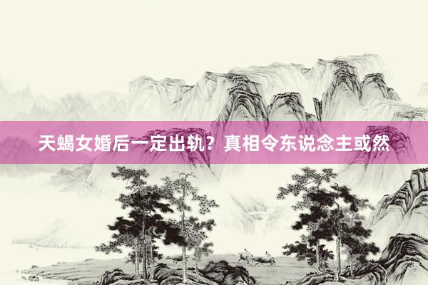 天蝎女婚后一定出轨？真相令东说念主或然
