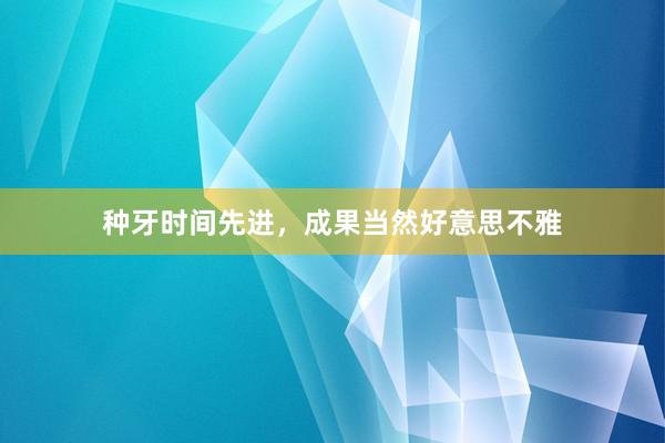 种牙时间先进，成果当然好意思不雅