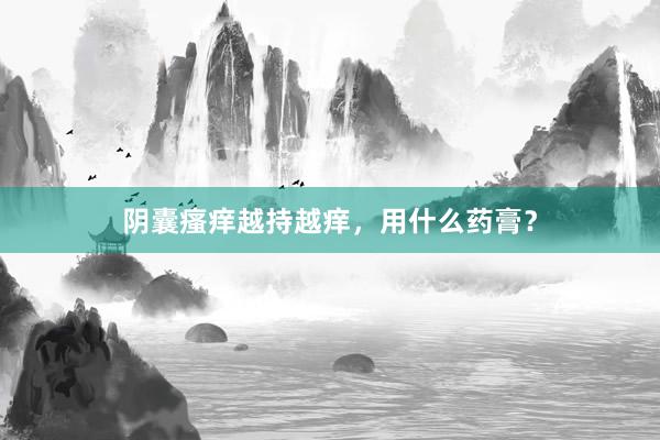 阴囊瘙痒越持越痒，用什么药膏？