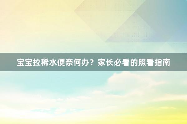 宝宝拉稀水便奈何办？家长必看的照看指南