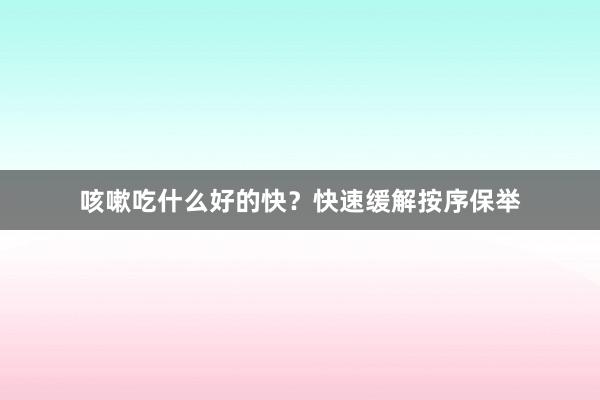 咳嗽吃什么好的快？快速缓解按序保举