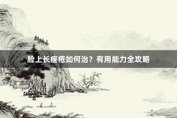 脸上长痤疮如何治？有用能力全攻略