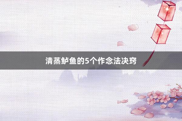 清蒸鲈鱼的5个作念法决窍